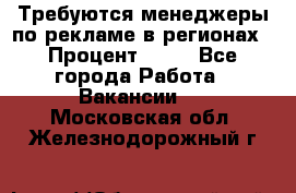 Требуются менеджеры по рекламе в регионах › Процент ­ 50 - Все города Работа » Вакансии   . Московская обл.,Железнодорожный г.